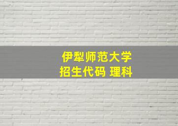 伊犁师范大学招生代码 理科